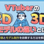 VTuberの2D・3Dモデルの違いとは？特徴とモデル制作を依頼する方法を解説