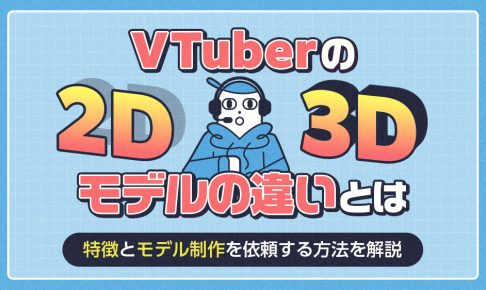 VTuberの2D・3Dモデルの違いとは？特徴とモデル制作を依頼する方法を解説