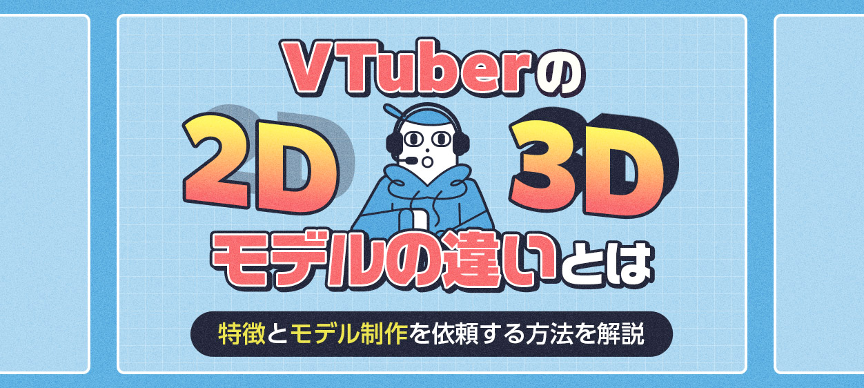 VTuberの2D・3Dモデルの違いとは？特徴とモデル制作を依頼する方法を解説