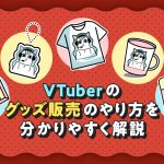 VTuberのグッズ販売のやり方を分かりやすく解説する記事