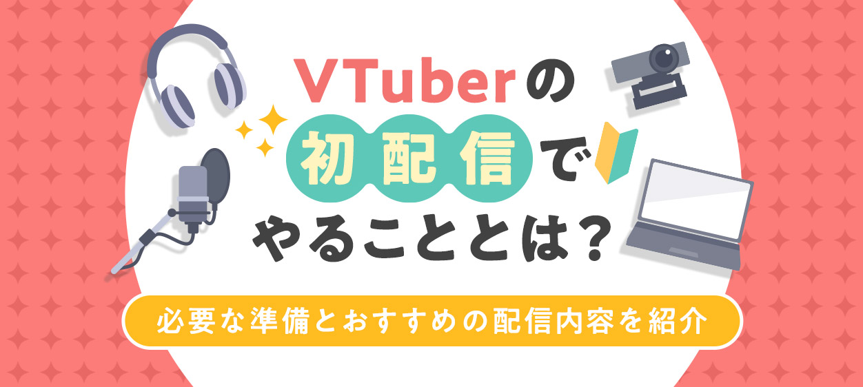 VTuberの初配信を成功させるために必要な準備とおすすめの配信内容を紹介する記事